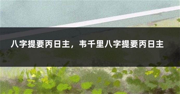 八字提要丙日主，韦千里八字提要丙日主