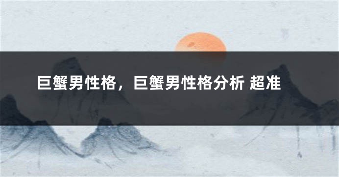巨蟹男性格，巨蟹男性格分析 超准