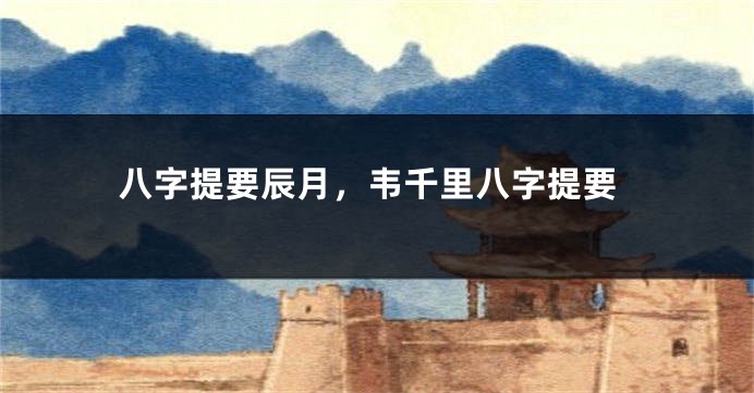 八字提要辰月，韦千里八字提要