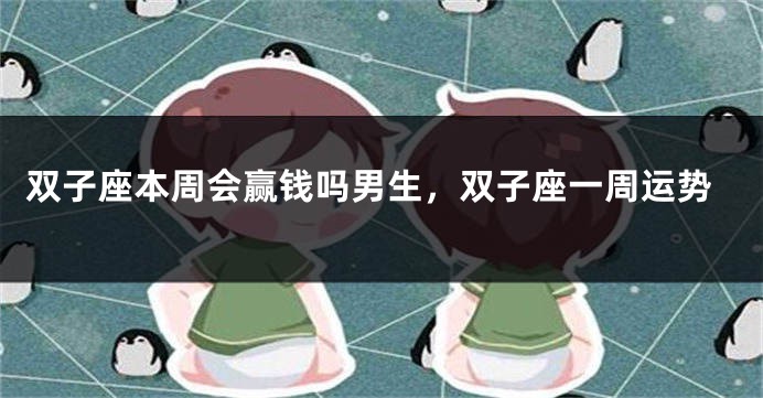 双子座本周会赢钱吗男生，双子座一周运势