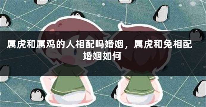 属虎和属鸡的人相配吗婚姻，属虎和兔相配婚姻如何