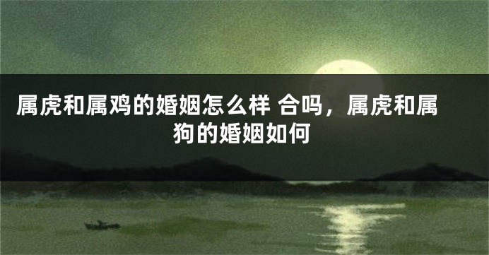 属虎和属鸡的婚姻怎么样 合吗，属虎和属狗的婚姻如何