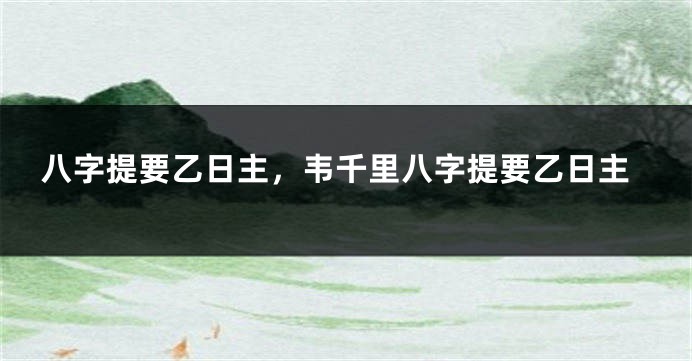 八字提要乙日主，韦千里八字提要乙日主