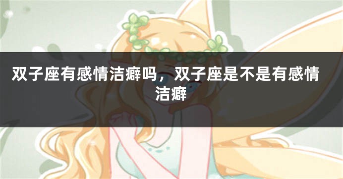 双子座有感情洁癖吗，双子座是不是有感情洁癖