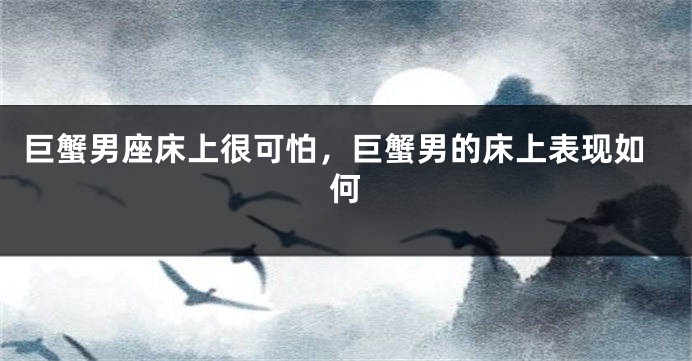 巨蟹男座床上很可怕，巨蟹男的床上表现如何