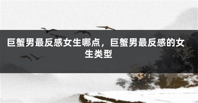 巨蟹男最反感女生哪点，巨蟹男最反感的女生类型