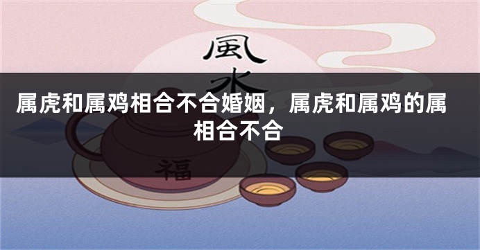 属虎和属鸡相合不合婚姻，属虎和属鸡的属相合不合