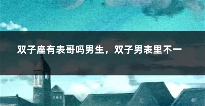 双子座有表哥吗男生，双子男表里不一