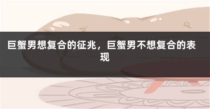 巨蟹男想复合的征兆，巨蟹男不想复合的表现