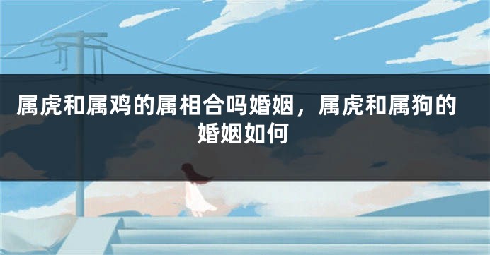 属虎和属鸡的属相合吗婚姻，属虎和属狗的婚姻如何