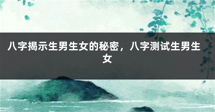 八字揭示生男生女的秘密，八字测试生男生女
