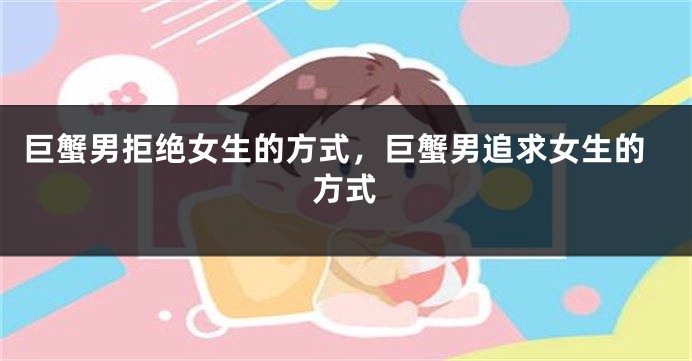 巨蟹男拒绝女生的方式，巨蟹男追求女生的方式
