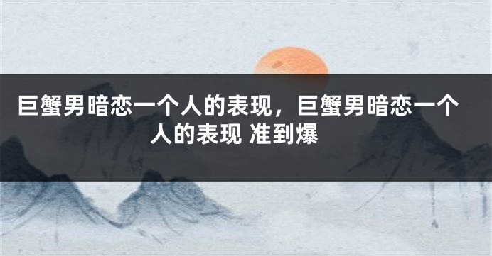 巨蟹男暗恋一个人的表现，巨蟹男暗恋一个人的表现 准到爆