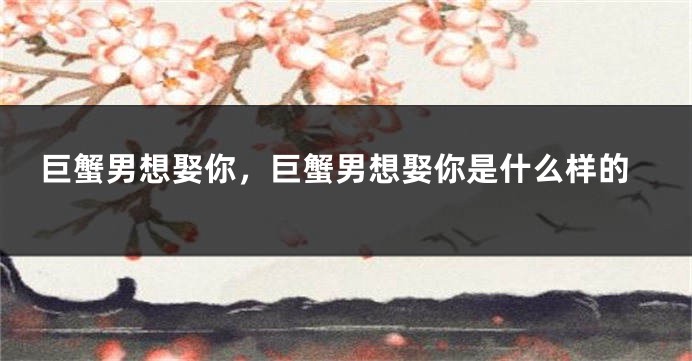 巨蟹男想娶你，巨蟹男想娶你是什么样的