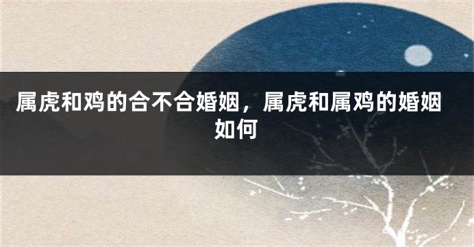 属虎和鸡的合不合婚姻，属虎和属鸡的婚姻如何