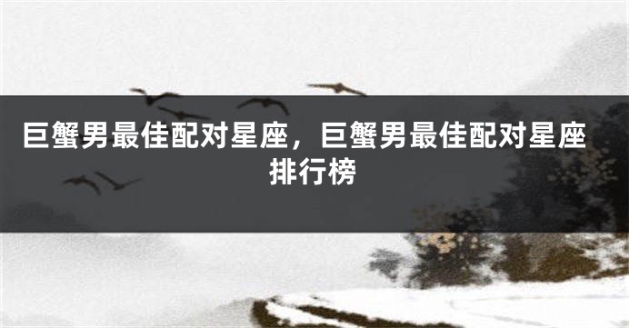 巨蟹男最佳配对星座，巨蟹男最佳配对星座排行榜