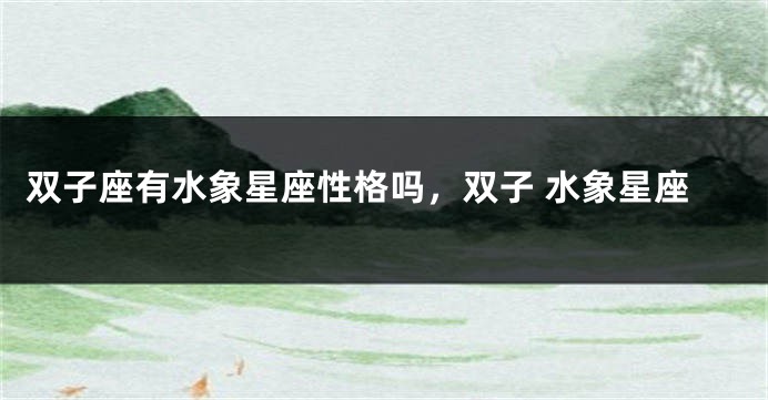 双子座有水象星座性格吗，双子 水象星座