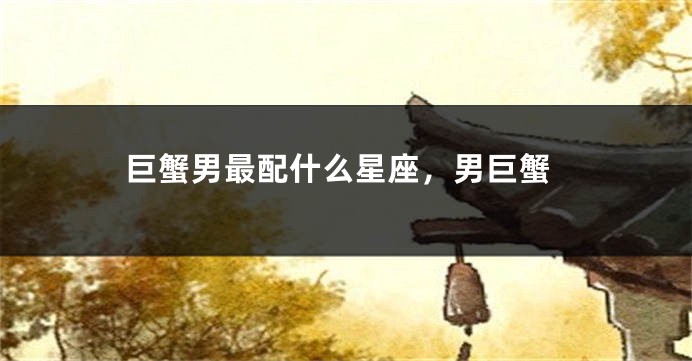 巨蟹男最配什么星座，男巨蟹
