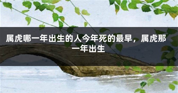 属虎哪一年出生的人今年死的最早，属虎那一年出生