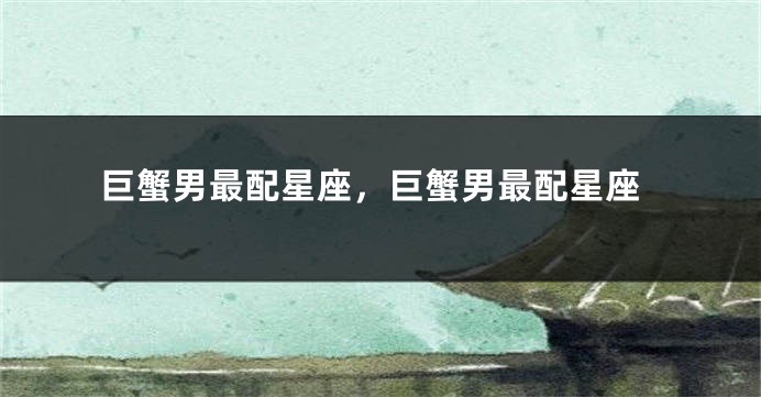 巨蟹男最配星座，巨蟹男最配星座