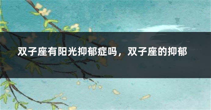 双子座有阳光抑郁症吗，双子座的抑郁