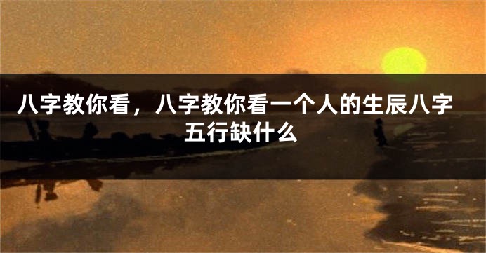 八字教你看，八字教你看一个人的生辰八字五行缺什么