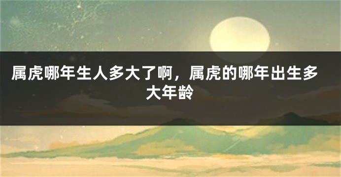 属虎哪年生人多大了啊，属虎的哪年出生多大年龄