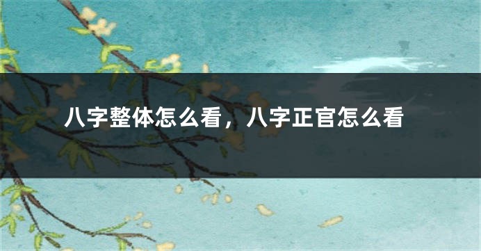 八字整体怎么看，八字正官怎么看