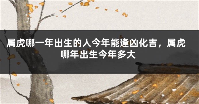 属虎哪一年出生的人今年能逢凶化吉，属虎哪年出生今年多大