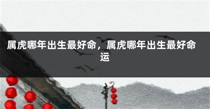 属虎哪年出生最好命,属虎哪年出生最好命运