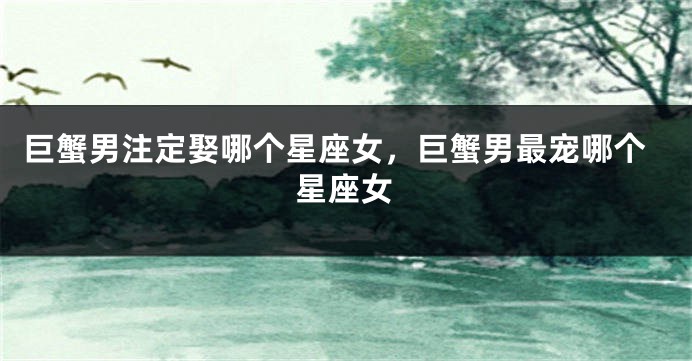 巨蟹男注定娶哪个星座女，巨蟹男最宠哪个星座女