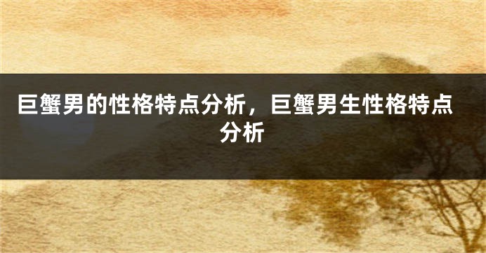 巨蟹男的性格特点分析，巨蟹男生性格特点分析