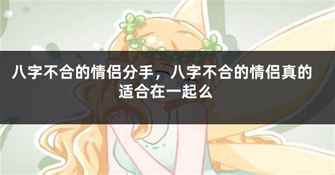 八字不合的情侣分手，八字不合的情侣真的适合在一起么