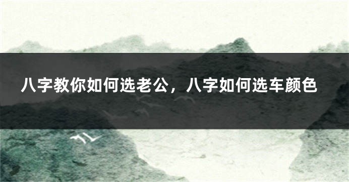 八字教你如何选老公，八字如何选车颜色