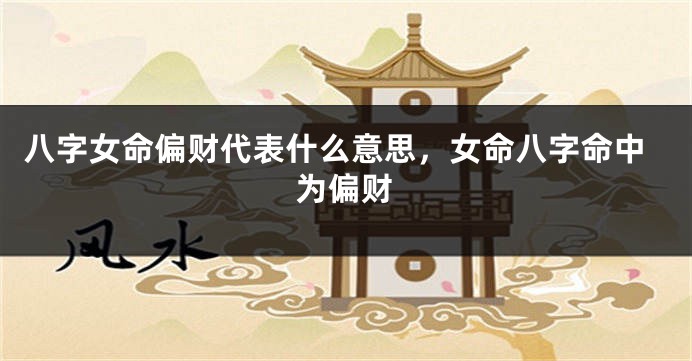 八字女命偏财代表什么意思，女命八字命中为偏财