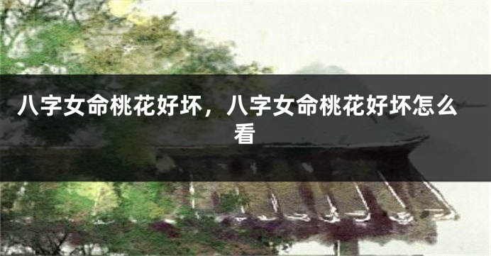 八字女命桃花好坏，八字女命桃花好坏怎么看