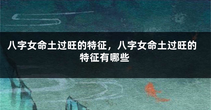 八字女命土过旺的特征，八字女命土过旺的特征有哪些