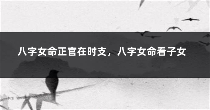 八字女命正官在时支，八字女命看子女