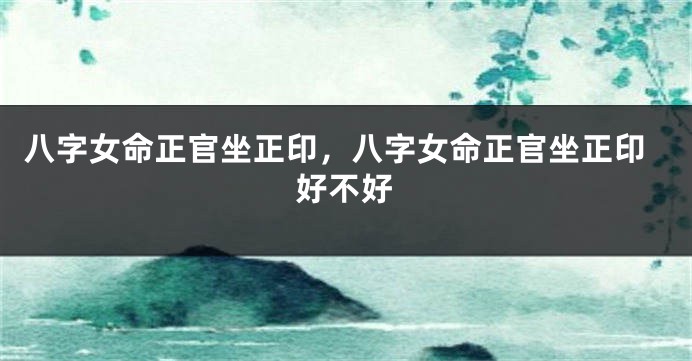 八字女命正官坐正印，八字女命正官坐正印好不好