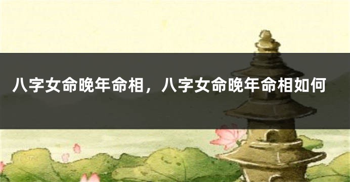 八字女命晚年命相，八字女命晚年命相如何