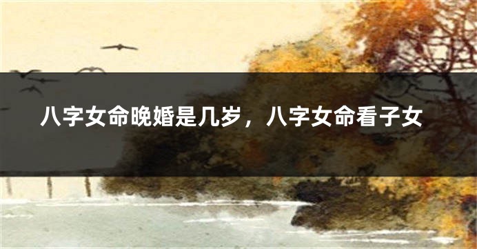 八字女命晚婚是几岁，八字女命看子女