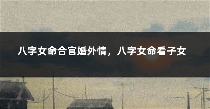 八字女命合官婚外情，八字女命看子女