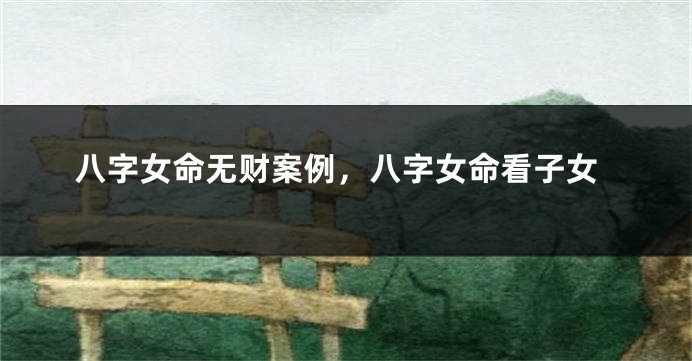 八字女命无财案例，八字女命看子女