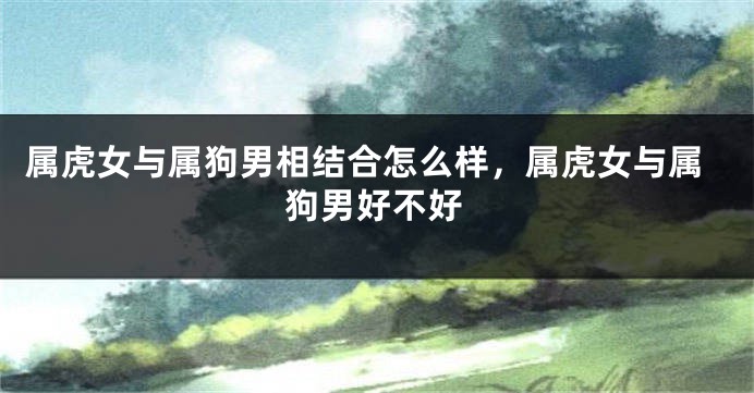 属虎女与属狗男相结合怎么样，属虎女与属狗男好不好