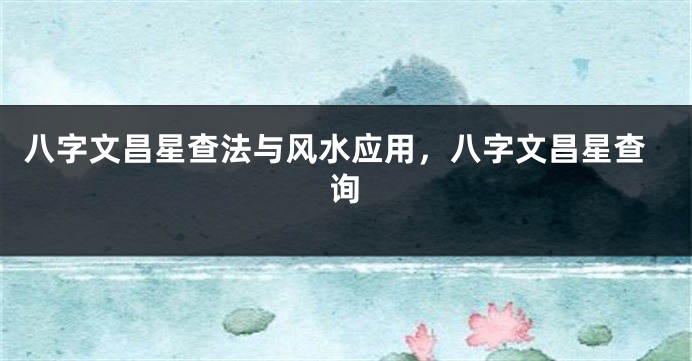 八字文昌星查法与风水应用,八字文昌星查询