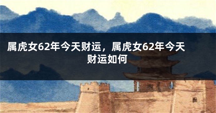 属虎女62年今天财运，属虎女62年今天财运如何