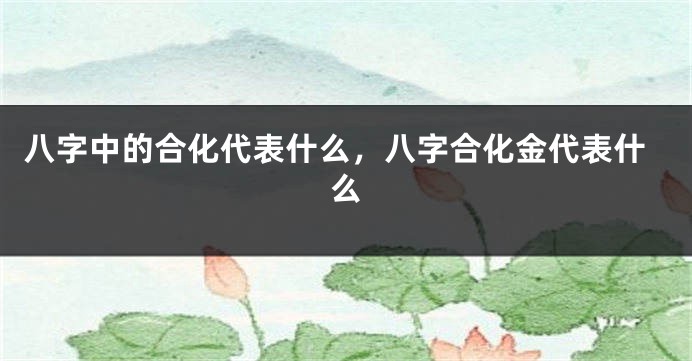 八字中的合化代表什么，八字合化金代表什么
