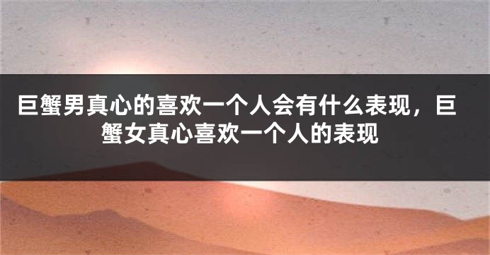 巨蟹男真心的喜欢一个人会有什么表现，巨蟹女真心喜欢一个人的表现