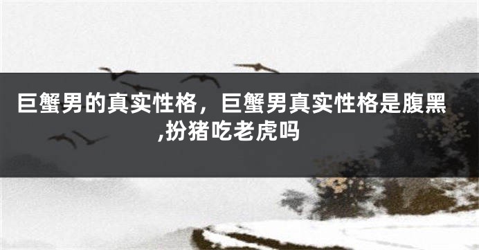 巨蟹男的真实性格，巨蟹男真实性格是腹黑,扮猪吃老虎吗