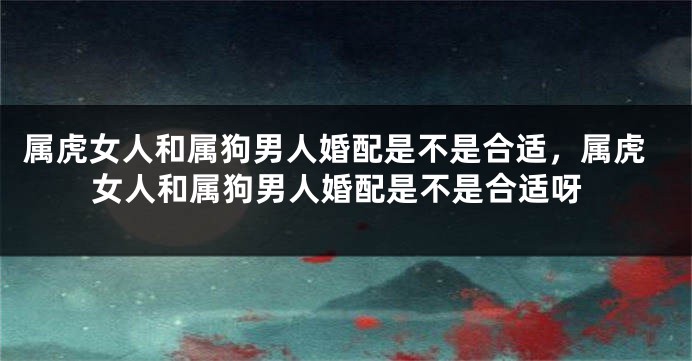 属虎女人和属狗男人婚配是不是合适,属虎女人和属狗男人婚配是不是合适呀